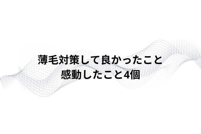 【男性必見】薄毛対策して良かったこと・感動したこと4個